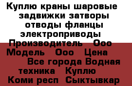 Куплю краны шаровые  задвижки затворы отводы фланцы электроприводы › Производитель ­ Ооо › Модель ­ Ооо › Цена ­ 2 000 - Все города Водная техника » Куплю   . Коми респ.,Сыктывкар г.